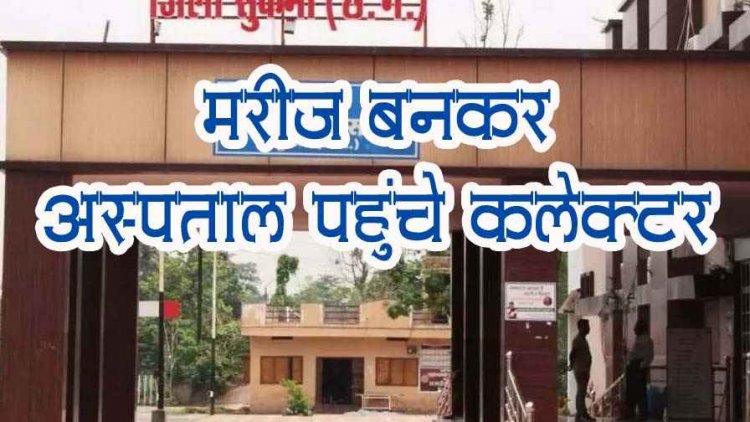 मरीज बनकर हॉस्पिटल पहुंच गए कलेक्टर, औचक निरीक्षण कर स्वास्थ्य सेवाओं की जांच, इधर सरकारी के बजाय निजी अस्पताल भेजे जाने की शिकायत