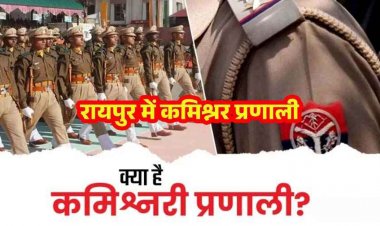 रायपुर में पुलिस कमिश्नर सिस्टम लागू, सरकार ने जारी किया नोटिफिकेशन,  शहर और ग्रामीण क्षेत्रों का हुआ बंटवारा, क्या है कमिश्नरी प्रणाली