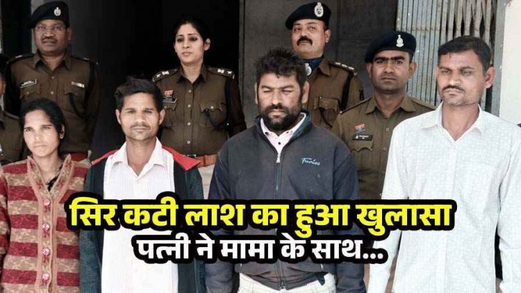 युवक की मिली सिर कटी लाश, अंधेकत्ल का पुलिस ने किया खुलासा, पत्नी निकली साजिशकर्ता, दो सुपारी किलर समेत चार आरोपी गिरफ्तार