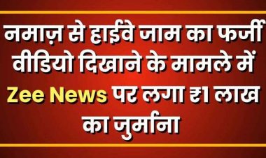नमाज़ से हाईवे जाम का फर्जी वीडियो दिखाने के मामले में Zee News पर लगा ₹1 लाख का जुर्माना, झूठी रिपोर्टिंग के खिलाफ बड़ा फैसला