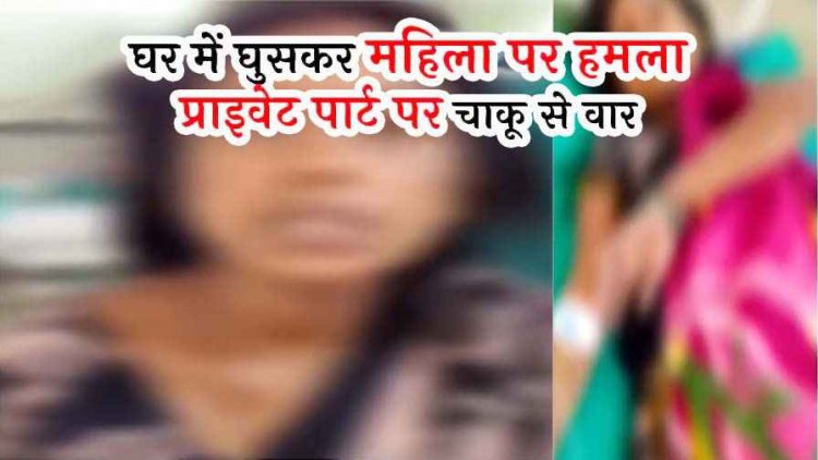 हैवानियत की हदें पार, घर में घुसकर महिला के साथ दरिंदगी, प्राइवेट पार्ट में तीन बार घोंपा चाकू, गांव में दहशत का माहौल, 3 आरोपी फरार