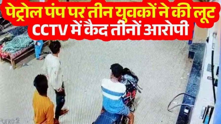 पेट्रोल पंप पर चाकू की नोक पर लूट, सीसीटीवी कैमरे में कैद तीनों आरोपी, एक ही रात में तीन जगह वारदात, पुलिस का दावा- जल्द होंगे सलाखों के पीछे