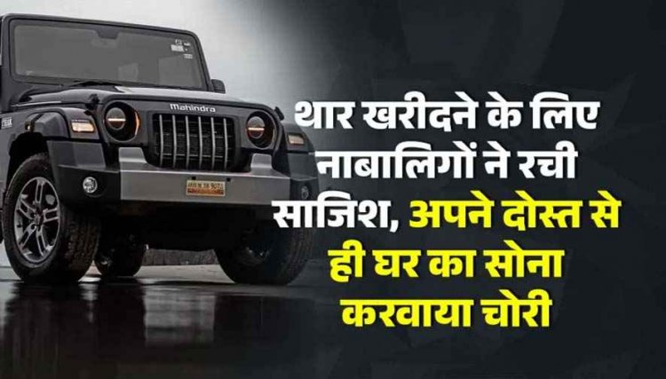 रील में देखी काले रंग की Thar आ गई पसंद, थार खरीदने नाबालिगों ने रची साजिश, अपने दोस्त से ही कराया घर का लाखों के जेवर चोरी, परिजन हैरान