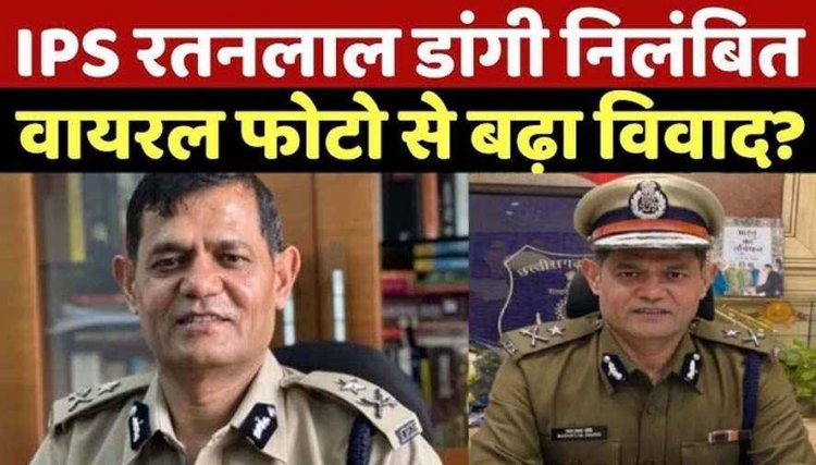 सब-इंस्पेक्टर की पत्नी की शिकायत पर बड़ा एक्शन!, यौन उत्पीड़न के आरोप और आपत्तिजनक फोटो वायरल होने के बाद IPS रतन लाल डांगी सस्पेंड