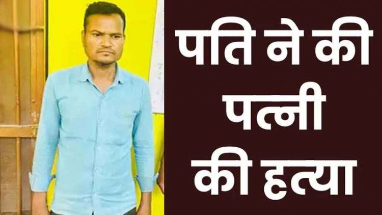 पति ने पत्नी को उतारा मौत के घाट, इलाके फैली सनसनी, शराब को लेकर रोजाना के ताने से नाराजगी बनी हत्या की वजह, आरोपी हत्यारा गिरफ्तार