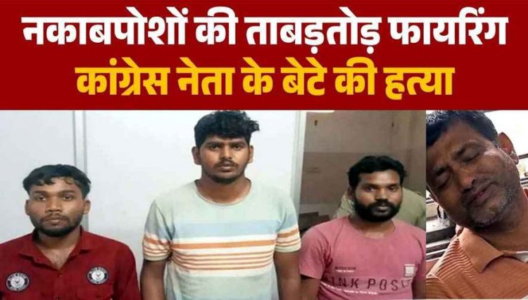कांग्रेस नेता के बेटे की घर में घुसकर गोली मारकर हत्या, 3 आरोपी गिरफ्तार, पैसों का लेन-देन और पुरानी रंजिश बताई जा रही वजह, जांच जारी
