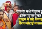 दारू गटकना संत को पड़ा महंगा, शराब के नशे में फ़ुल टून्न होके पहुंचा दुल्हा, दुल्हन ने जड़े थप्पड़, मुस्कान ने शादी से किया इंकार, बैरंग लौटाई बारात