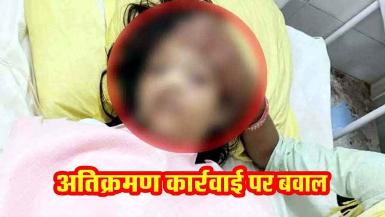 अतिक्रमण हटाने पहुंची टीम के बीच हंगामा, 13 वर्षीय बालिका ने फिनाइल पीकर की आत्महत्या की कोशिश, मची अफरा-तफरी, इलाज जारी, रोकी गई कार्रवाई