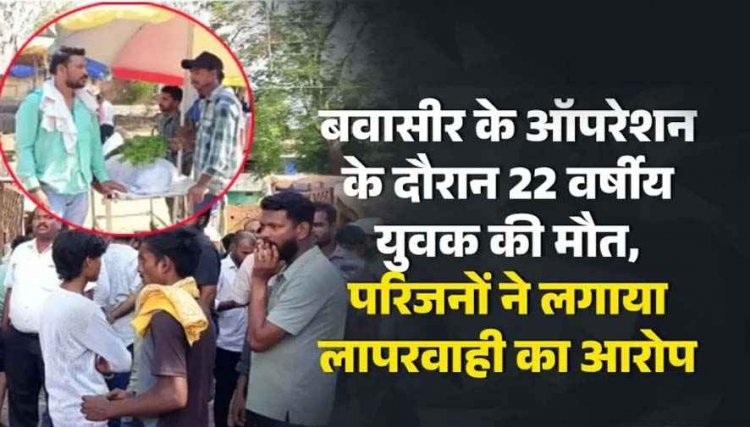 बवासीर के ऑपरेशन के दौरान 22 वर्षीय युवक की मौत, परिजनों ने लगाया लापरवाही का आरोप; सड़क पर उतरे लोग, मृतक को किया रेफर
