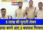 पांच लाख की सुपारी में रची मर्डर की साजिश, मॉर्निंग वॉक पर निकले व्यक्ति पर जानलेवा हमला कर फरार आरोपी आंचल को गिरफ्तार कर भेजा जेल