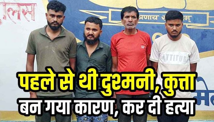 पहले से दुश्मनी-कुत्ता बन गया वजह, लावारिश कुत्ते को भगाने पर विवाद, ग्रामीण को लाठी और पत्थर से पीटा, इलाज के दौरान मौत, 4 आरोपी गिरफ्तार