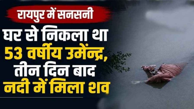 तीन दिन पहले घर से निकले उमेन्द्र का नदी में मिला शव, रायपुर में फैली सनसनी, परिवार में पसरा मातम, जांच में जुटी पुलिस, पोस्टमार्टम रिपोर्ट का इंतजार