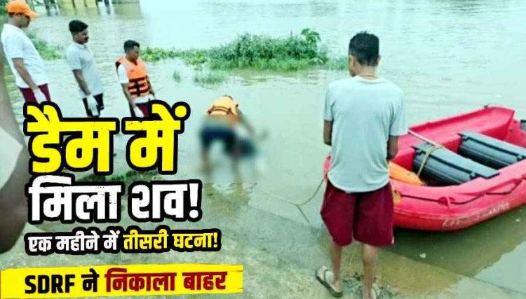 डैम में मिला अज्ञात शव, SDRF ने निकाला बाहर, एक महीने में तीसरी घटना से इलाके में चिंता का माहौल, मृतक की पहचान का प्रयास व जांच में जुटी पुलिस
