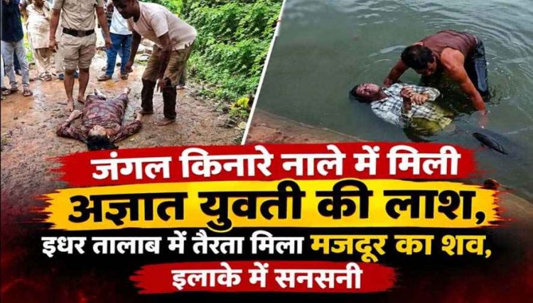 जंगल किनारे नाले में मिली अज्ञात युवती की लाश, इधर तालाब में तैरता मिला मजदुर का शव, इलाके में फैली सनसनी, दोनों मामलों की जांच में जुटी पुलिस