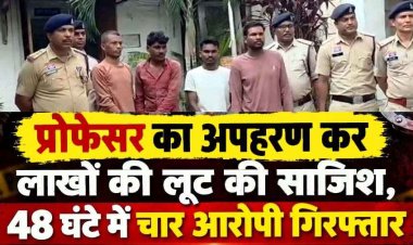 चाकू की नोक पर खाते से रकम ट्रांसफर कराकर लूट, इवनिंग वॉक पर निकले प्रोफेसर के अपहरण और लूटकांड का 48 घंटे में पर्दाफाश, चार आरोपी गिरफ्तार