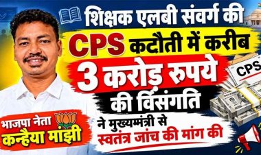 शिक्षक एलबी संवर्ग की CPS कटौती में करीब 3 करोड़ रुपये की विसंगति भाजपा नेता कन्हैया मांझी ने मुख्यमंत्री से किया स्वतंत्र जांच की मांग