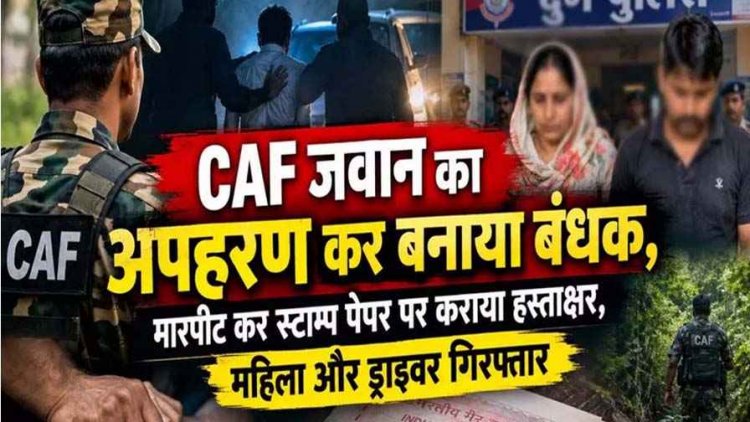 CAF जवान का अपहरण कर मारपीट, 11 लाख के लेन-देन का विवाद, रात भर जंगल में छिपकर बचाई जान, आरोपी महिला और उसका ड्राइवर गिरफ्तार