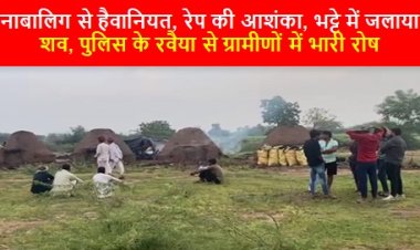 CRIME NEWS: नाबालिग से हैवानियत, रेप की आशंका, भट्टे में जलाया शव, पुलिस के रवैया से ग्रामीणों में भारी रोष 