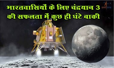 Chandrayaan-3 News : भारतवासियों के लिए चंद्रयान 3 की सफलता में कुछ ही घंटे बाकी...