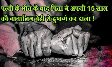 Rape With Minor Daughter : पत्नी के मौत के बाद पिता ने अपनी 15 साल की नाबालिग बेटी से दुष्कर्म कर डाला !