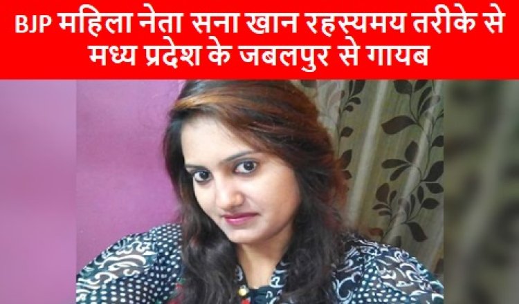 MP NEWS: BJP महिला नेता सना खान रहस्यमय तरीके से मध्य प्रदेश के जबलपुर से गायब