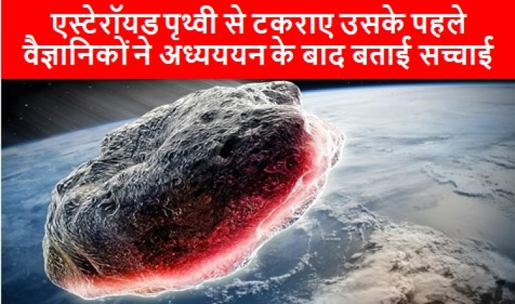 Asteroids: एस्टेरॉयड पृथ्वी से टकराए उसके पहले वैज्ञानिकों ने अध्यययन के बाद बताई सच्चाई