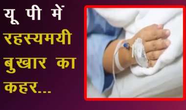 यू पी में रहस्यमयी बुखार का कहर 40 बच्चों सहित 68 लोगों की  जान गई !