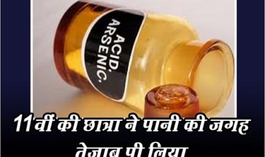 11वीं की छात्रा ने पानी की जगह तेजाब पी लिया...