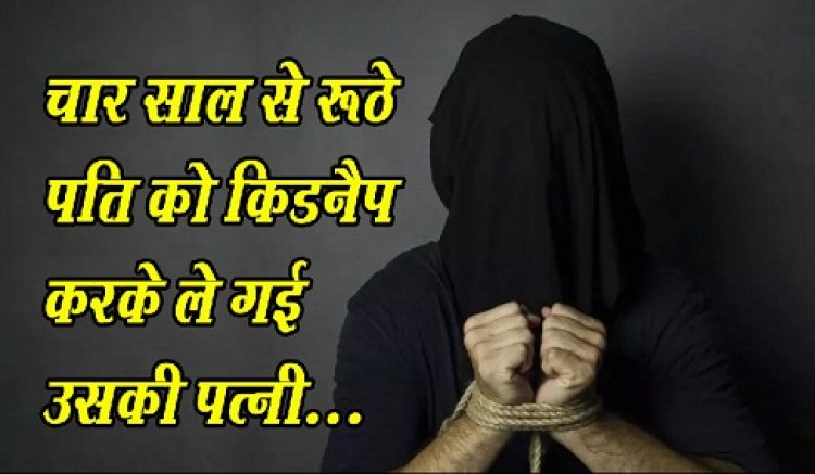kidnap News : चार साल से रूठे पति को किडनैप करके ले गई उसकी पत्नी...