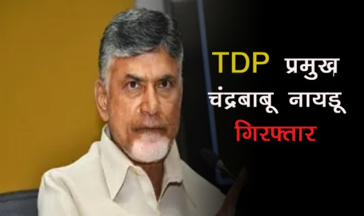 TDP प्रमुख चंद्रबाबू नायडू गिरफ्तार, 350 करोड़ रुपये के घोटाले में सीआईडी ने किया गिरफ्तार 