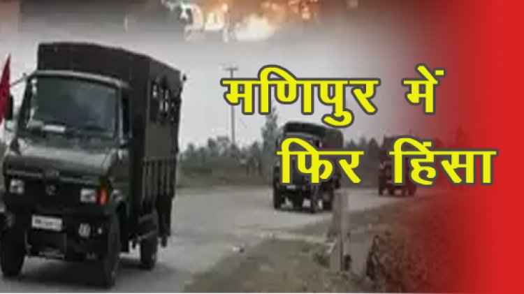 मणिपुर में फिर हिंसा, उपद्रवियों ने कुकी समुदाय के तीन लोगों की गोली मारकर हत्या;