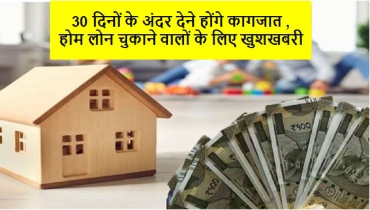 30 दिनों के अंदर देने होंगे कागजात , होम लोन चुकाने वालों के लिए खुशखबरी