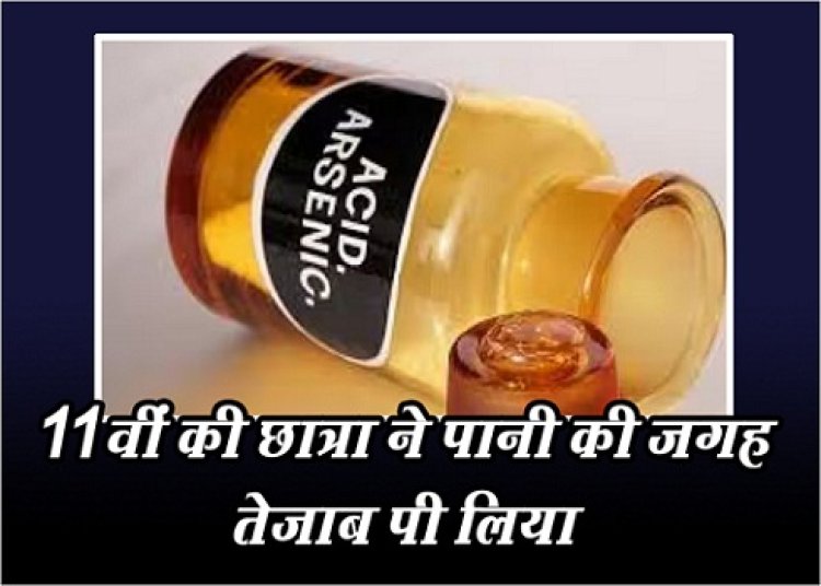 11वीं की छात्रा ने पानी की जगह तेजाब पी लिया...