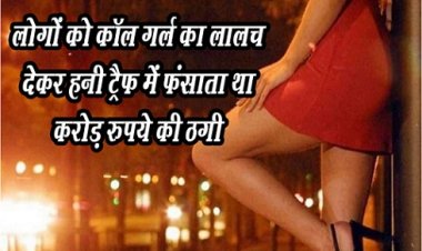 Honey Traffic : लोगों को कॉल गर्ल का लालच देकर हनी ट्रैफ में फंसाता था, करोड़ रुपये की ठगी