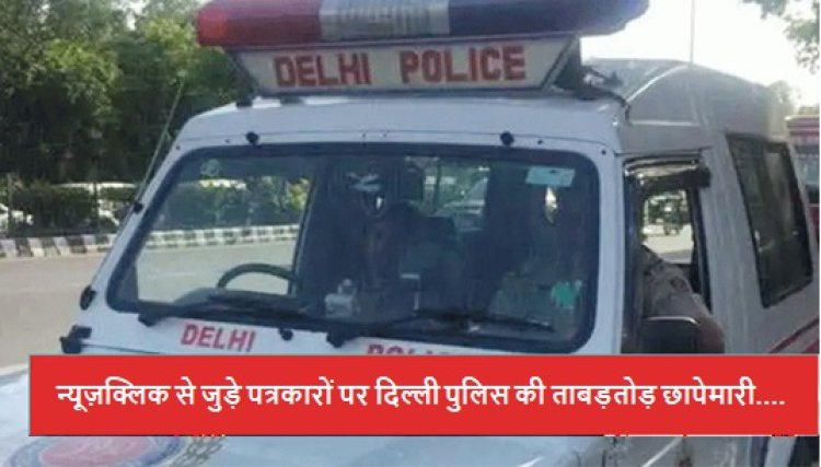 न्यूज़क्लिक से जुड़े पत्रकारों पर दिल्ली पुलिस की ताबड़तोड़ छापेमारी