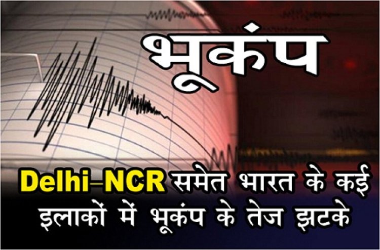 Breaking News : Delhi-NCR समेत भारत के कई इलाकों में भूकंप के तेज झटके...