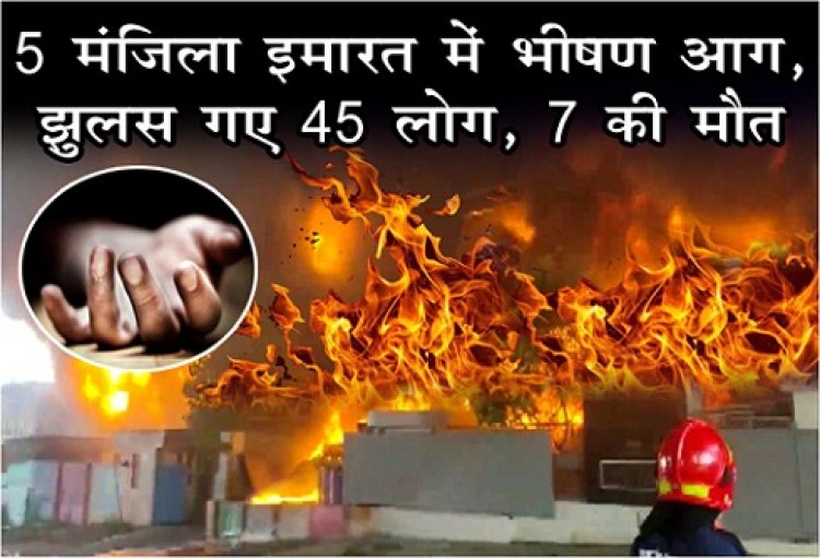 Fire Accident : 5 मंजिला इमारत में भीषण आग, झुलस गए 45 लोग, 7 की मौत