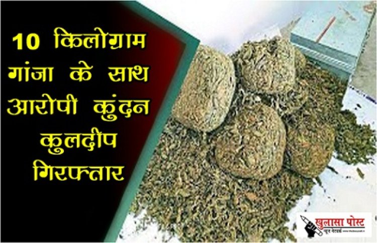 CG News : 10 किलोग्राम गांजा के साथ आरोपी कुंदन कुलदीप गिरफ्तार