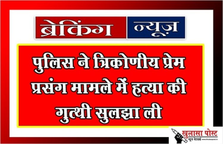 Breaking News : पुलिस ने त्रिकोणीय प्रेस प्रसंग मामले में हत्या की गुत्थी सुलझा ली