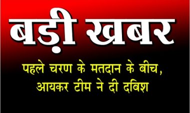 BREAKING NEWS :  पहले चरण के मतदान के बीच बड़ी खबर, आयकर टीम ने दी दबिश