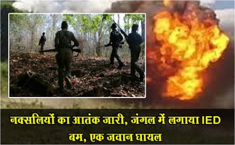 CG News : नक्सलियों का आतंक जारी, जंगल में लगाया IED बम, एक जवान घायल