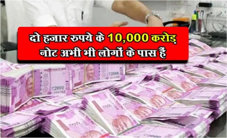 दो हज़ार रुपये के 10,000 करोड़ नोट अभी भी लोगों के पास हैं..