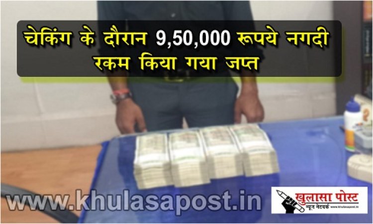 CG News : चेकिंग के दौरान 9,50,000/-रूपये नगदी रकम किया गया जप्त