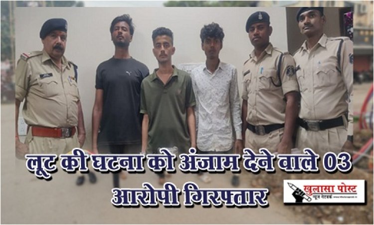 CG News : लूट की घटना को अंजाम देने वाले 03 आरोपी गिरफ्तार