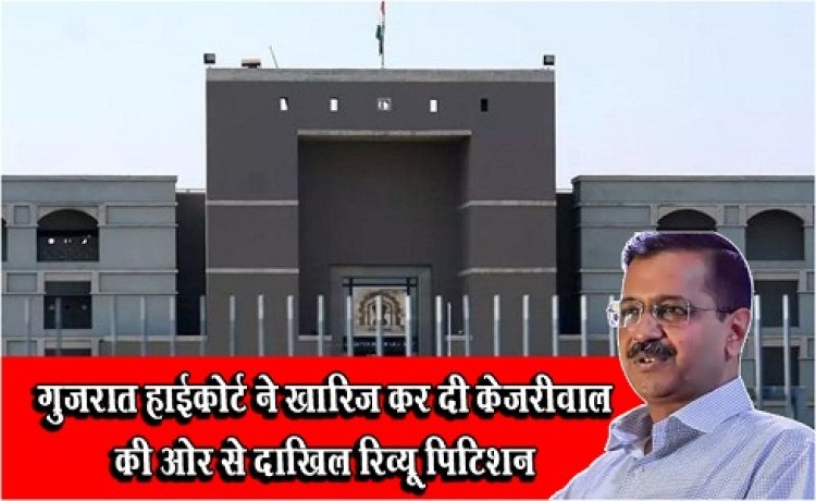 गुजरात हाईकोर्ट ने खारिज कर दी केजरीवाल की ओर से दाखिल रिव्यू पिटिशन