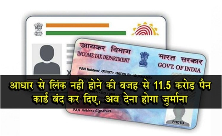 आधार से ‎लिंक नहीं होने की वजह से 11.5 करोड़ पैन कार्ड बंद कर दिए, अब देना होगा जुर्माना