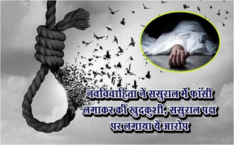 नवविवाहिता ने ससुराल में फांसी लगाकर की खुदकुशी, ससुराल पक्ष पर लगाया ये आरोप