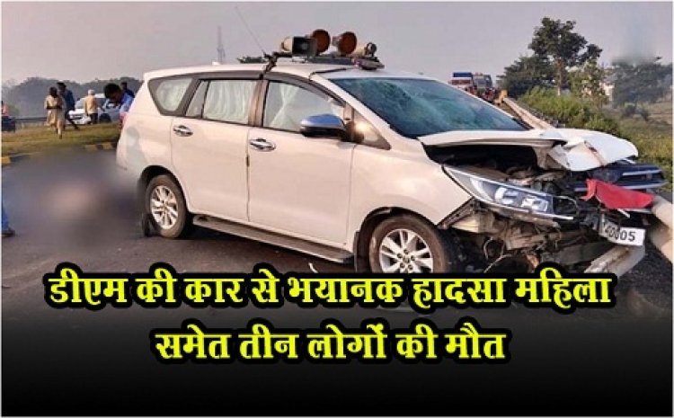 Car Accident : डीएम की कार से भयानक हादसा महिला समेत तीन लोगों की मौत