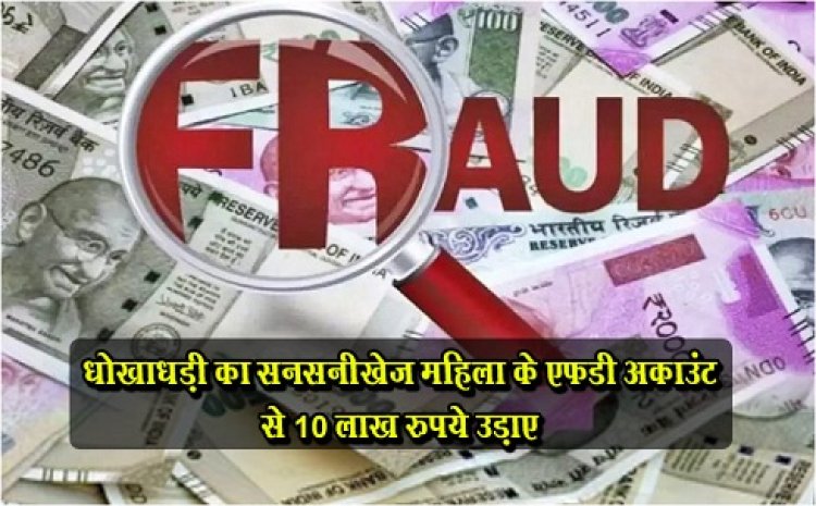 धोखाधड़ी का सनसनीखेज महिला के एफडी अकाउंट से 10 लाख रुपये उड़ाए