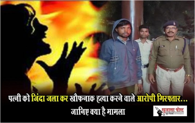 CG News : पत्नी को जिंदा जला कर खौफनाक हत्या करने वाले आरोपी गिरफ्तार...जानिए क्या है मामला
